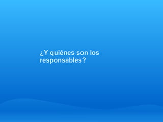 ¿Y quiénes son los
responsables?
 