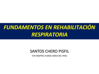 FUNDAMENTOS EN REHABILITACIÓN
RESPIRATORIA
SANTOS CHERO PISFIL
FCR HOSPITAL FUERZA AEREA DEL PERU
 
