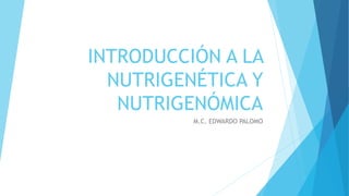 INTRODUCCIÓN A LA
NUTRIGENÉTICA Y
NUTRIGENÓMICA
M.C. EDWARDO PALOMO
 