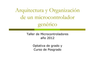Arquitectura y Organización
de un microcontrolador
genérico
Taller de Microcontroladores
año 2012
Optativa de grado y
Curso de Posgrado
 