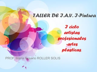 TALLER DE I.A.V. I-Pintura
I ciclo
artistas
profesionales
-artes
plasticas.
PROF. María Rosario ROLLER SOLIS
 