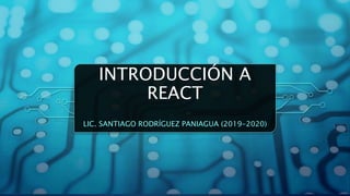 INTRODUCCIÓN A
REACT
LIC. SANTIAGO RODRÍGUEZ PANIAGUA (2019-2020)
 