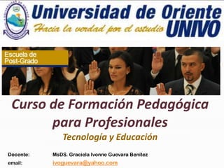 Docente: MsDS. Graciela Ivonne Guevara Benítez
email: ivoguevara@yahoo.com
Curso de Formación Pedagógica
para Profesionales
Tecnología y Educación
 