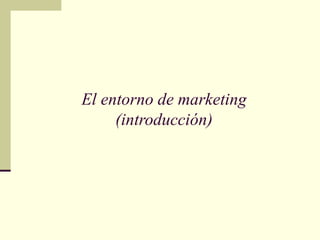 El entorno de marketing
     (introducción)




      © Pearson Educación, S. A.
 