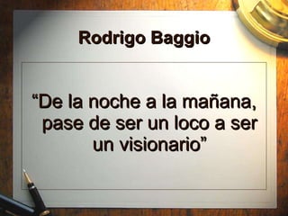 Rodrigo Baggio “ De la noche a la mañana, pase de ser un loco a ser un visionario” 