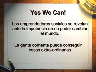 Yes We Can! Los emprendedores sociales se revelan ante la impotencia de no poder cambiar el mundo. La gente corriente puede conseguir cosas extra-ordinarias 