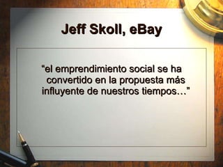Jeff Skoll, eBay “ el emprendimiento social se ha convertido en la propuesta m ás influyente  de nuestros tiempos…” 