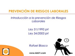 www.risk21.com 1WWW
PREVENCIÓN DE RIESGOS LABORALES
Introducción a la prevención de Riesgos
Laborales
Ley 31/1995 prl
Ley 54/2003 prl
Rafael Blasco
 