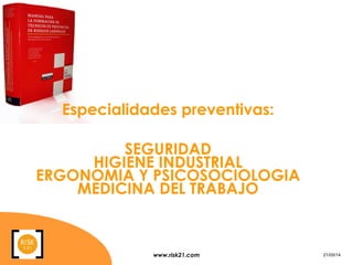 www.risk21.com 21/05/14
Especialidades preventivas:
SEGURIDAD
HIGIENE INDUSTRIAL
ERGONOMIA Y PSICOSOCIOLOGIA
MEDICINA DEL TRABAJO
 