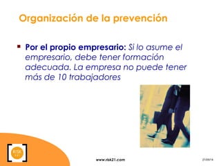 www.risk21.com 21/05/14
Organización de la prevención
 Por el propio empresario: Si lo asume el
empresario, debe tener formación
adecuada. La empresa no puede tener
más de 10 trabajadores
 