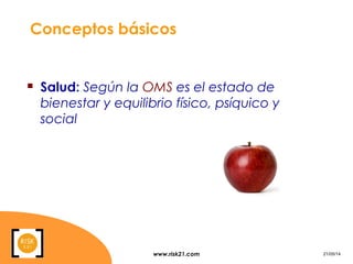 www.risk21.com 21/05/14
Conceptos básicos
 Salud: Según la OMS es el estado de
bienestar y equilibrio físico, psíquico y
social
 