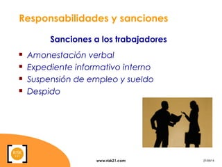 www.risk21.com 21/05/14
Responsabilidades y sanciones
 Amonestación verbal
 Expediente informativo interno
 Suspensión de empleo y sueldo
 Despido
Sanciones a los trabajadores
 