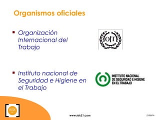 www.risk21.com 21/05/14
Organismos oficiales
 Organización
Internacional del
Trabajo
 Instituto nacional de
Seguridad e Higiene en
el Trabajo
 