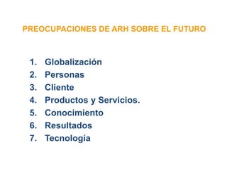 PREOCUPACIONES DE ARH SOBRE EL FUTURO
1. Globalización
2. Personas
3. Cliente
4. Productos y Servicios.
5. Conocimiento
6. Resultados
7. Tecnología
 