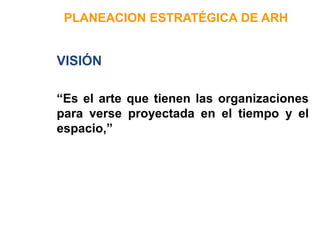 PLANEACION ESTRATÉGICA DE ARH
VISIÓN
“Es el arte que tienen las organizaciones
para verse proyectada en el tiempo y el
espacio,”
 