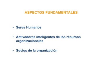 ASPECTOS FUNDAMENTALES
• Seres Humanos
• Activadores inteligentes de los recursos
organizacionales
• Socios de la organización
 