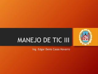 MANEJO DE TIC III
Ing. Edgar Denis Casas Navarro
 