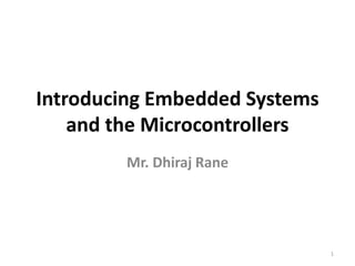 Introducing Embedded Systems
and the Microcontrollers
Mr. Dhiraj Rane
1
 
