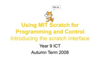 Using MIT Scratch for Programming and Control Introducing the scratch interface Year 9 ICT Autumn Term 2008 