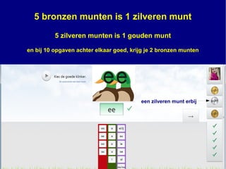 5 bronzen munten is 1 zilveren munt
5 zilveren munten is 1 gouden munt
en bij 10 opgaven achter elkaar goed, krijg je 2 bronzen munten
een zilveren munt erbij
 