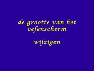 de grootte van het
oefenscherm
wijzigen
 