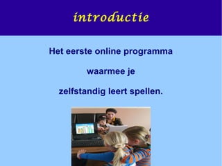 Het eerste online programma
waarmee je
zelfstandig leert spellen.
introductie
 