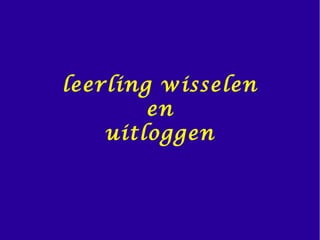 leerling wisselen
en
uitloggen
 