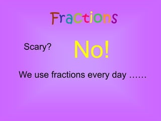Fractions
 Scary?
            No!
We use fractions every day ……
 