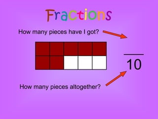 Fractions
How many pieces have I got?




                              10
How many pieces altogether?
 