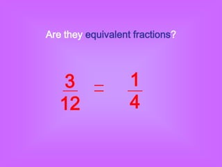 Are they equivalent fractions?




   3               1
   12              4
 