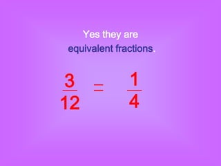 Yes they are
equivalent fractions.


3             1
12            4
 