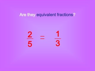 Are they equivalent fractions?




    2              1
    5              3
 