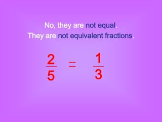 No, they are not equal.
They are not equivalent fractions.


      2              1
      5              3
 