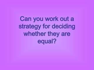 Can you work out a
strategy for deciding
  whether they are
       equal?
 