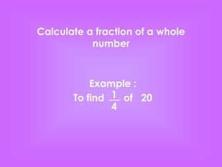 Calculate a fraction of a whole
           number



           Example :
       To find 1 of 20
               4
 