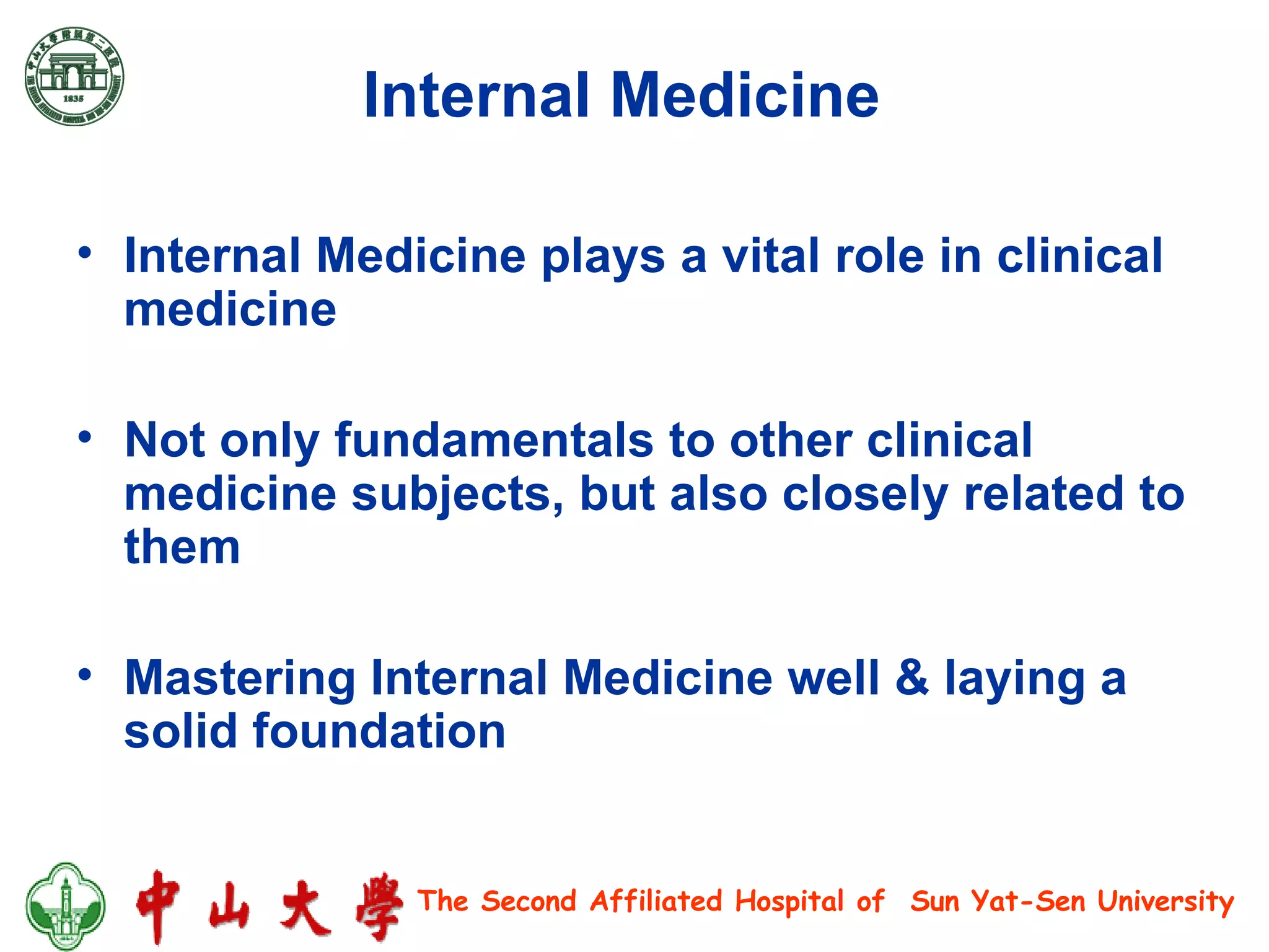 Internal Medicine   Internal Medicine plays a vital role in clinical medicine Not only fundamentals to other clinical medicine subjects, but also closely related to them Mastering Internal Medicine well & laying a solid foundation 