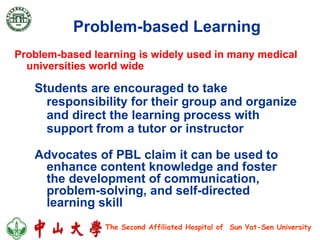 Problem-based Learning   Advocates of PBL claim it can be used to enhance content knowledge and foster the development of communication, problem-solving, and self-directed learning skill Students are encouraged to take responsibility for their group and organize and direct the learning process with support from a tutor or instructor Problem-based learning is widely used in many medical universities world wide  