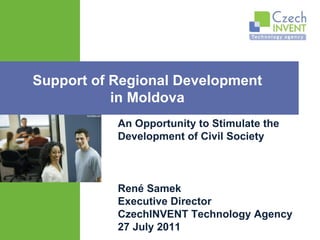 René Samek E xecutive Director CzechINVENT Technology Agency 27 July 2011 Support of Regional Development  in Moldova  An Opportunity to Stimulate the Development of Civil Society 