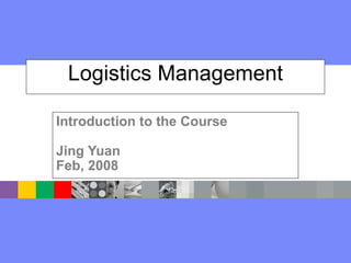 Logistics Management Introduction to the Course Jing Yuan Feb, 2008 