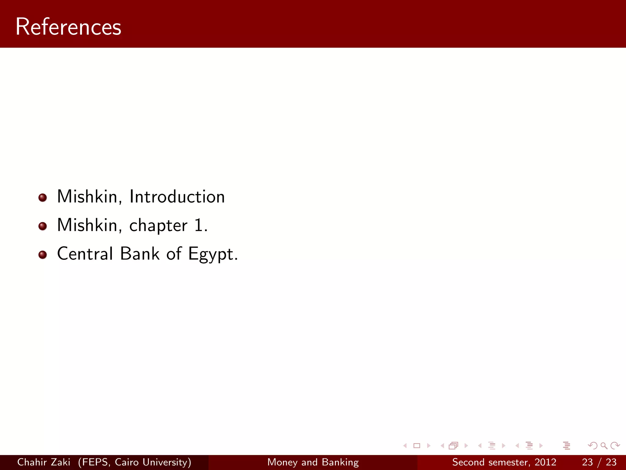 References




        Mishkin, Introduction
        Mishkin, chapter 1.
        Central Bank of Egypt.




Chahir Zaki (FEPS, Cairo University)   Money and Banking   Second semester, 2012   23 / 23
 