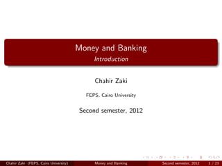 Money and Banking
                                            Introduction


                                            Chahir Zaki

                                         FEPS, Cairo University


                                       Second semester, 2012




Chahir Zaki (FEPS, Cairo University)        Money and Banking     Second semester, 2012   1 / 23
 