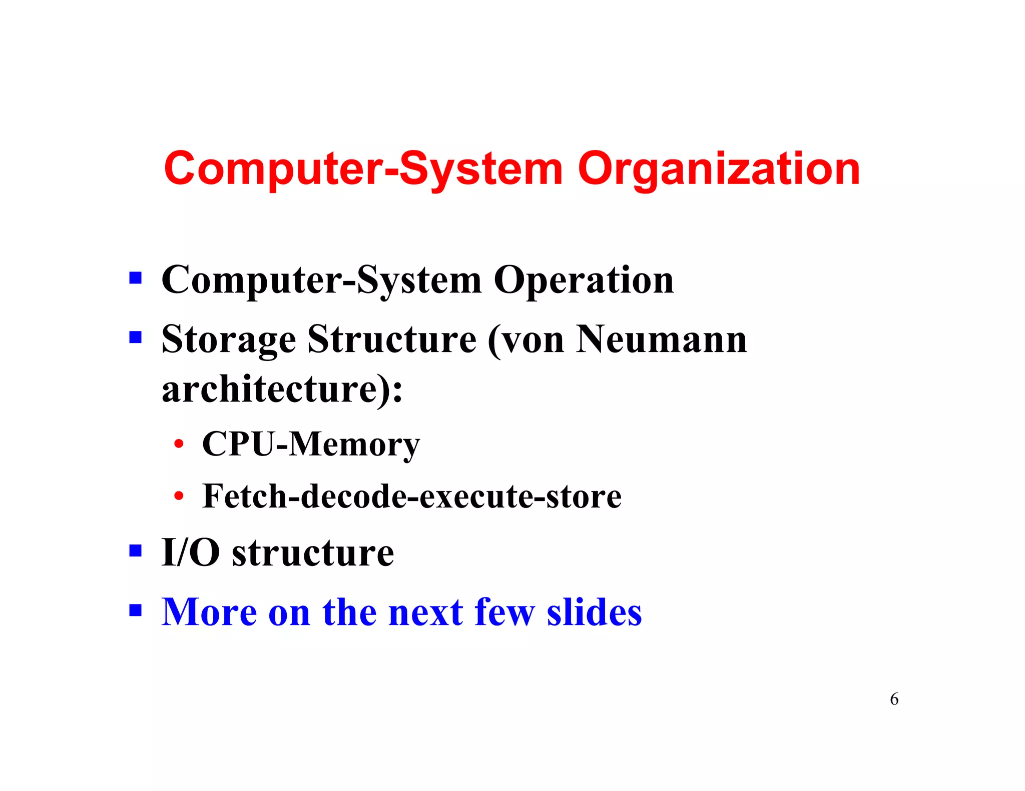 Computer-System Organization

§ Computer-System Operation
§ Storage Structure (von Neumann
  architecture):
  • CPU-Memory
  • Fetch-decode-execute-store
§ I/O structure
§ More on the next few slides
                                   6
 