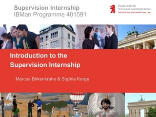 Supervision Internship
 IBMan Programme 401591




Introduction to the
Supervision Internship

 Marcus Birkenkrahe & Sophia Karge
 