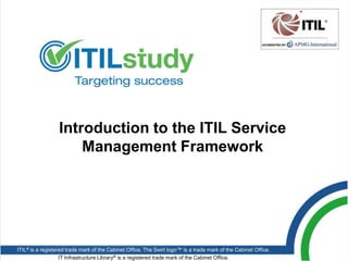 Introduction to the ITIL Service
                      Management Framework




ITIL® is a registered trade mark of the Cabinet Office. The Swirl logo™ is a trade mark of the Cabinet Office.
                   IT Infrastructure Library® is a registered trade mark of the Cabinet Office.                  1
 