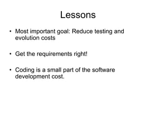 Lessons
• Most important goal: Reduce testing and
  evolution costs

• Get the requirements right!

• Coding is a small part of the software
  development cost.
 