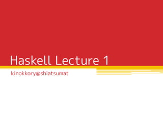 Haskell Lecture 1
kinokkory@shiatsumat
 