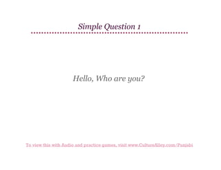 Simple Question 1

Hello, Who are you?

To view this with Audio and practice games, visit www.CultureAlley.com/Punjabi

 