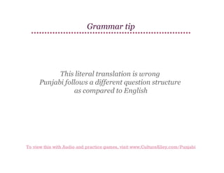 Grammar tip

This literal translation is wrong
Punjabi follows a different question structure
as compared to English

To view this with Audio and practice games, visit www.CultureAlley.com/Punjabi

 