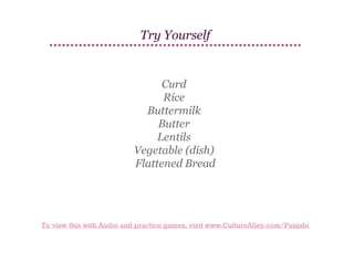 Try Yourself

Curd
Rice
Buttermilk
Butter
Lentils
Vegetable (dish)
Flattened Bread

To view this with Audio and practice games, visit www.CultureAlley.com/Punjabi

 