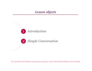 Lesson objects

1

Introduction

2 Simple Conversation

To view this with Audio and practice games, visit www.CultureAlley.com/Punjabi

 